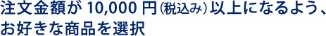 �������z��10,000�~�i�Ŕ��j�ȏ�ɂȂ�悤�A���D���ȏ��i��I��